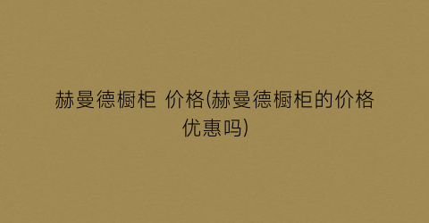 赫曼德橱柜 价格(赫曼德橱柜的价格优惠吗)